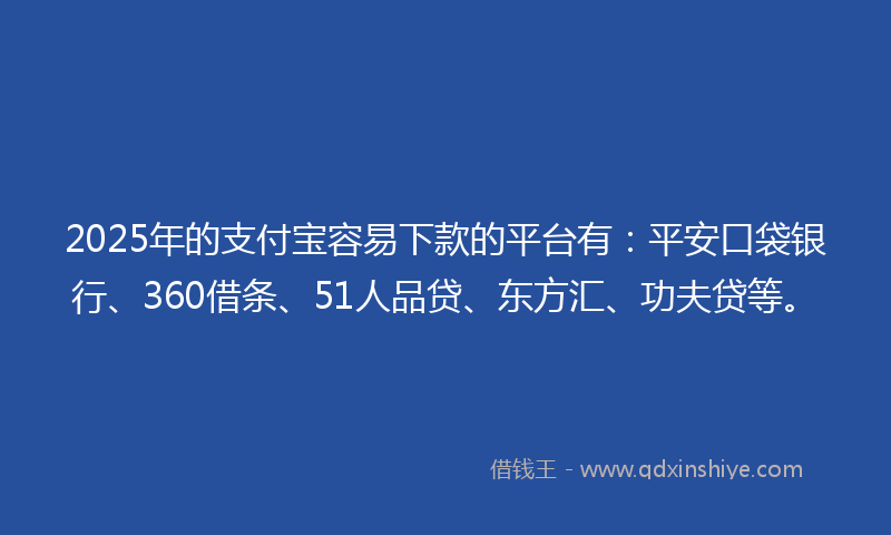2025年的支付宝容易下款的平台有：平安口袋银行、360借条、51人品贷、东方汇、功夫贷等。
