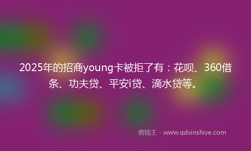2025年的招商young卡被拒了有：花呗、360借条、功夫贷、平安i贷、滴水贷等。