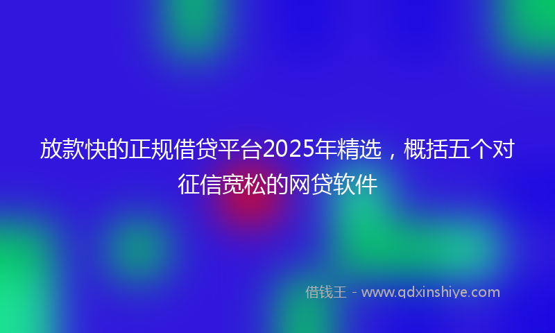 放款快的正规借贷平台2025年精选，概括五个对征信宽松的网贷软件