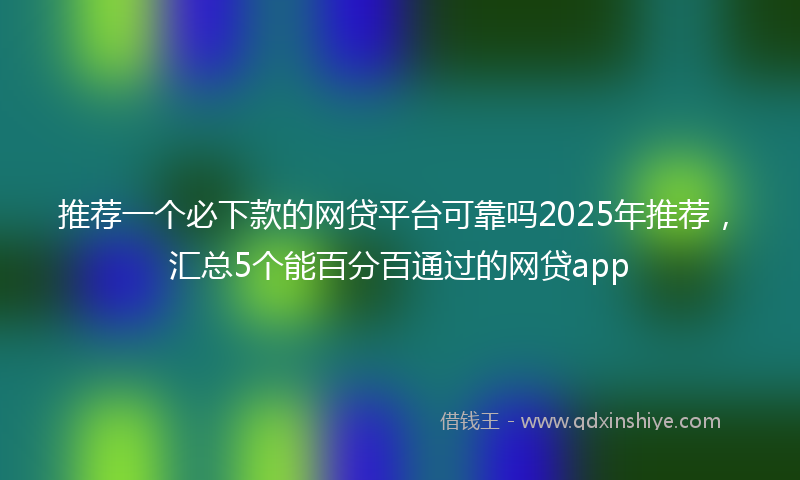 推荐一个必下款的网贷平台可靠吗2025年推荐，汇总5个能百分百通过的网贷app