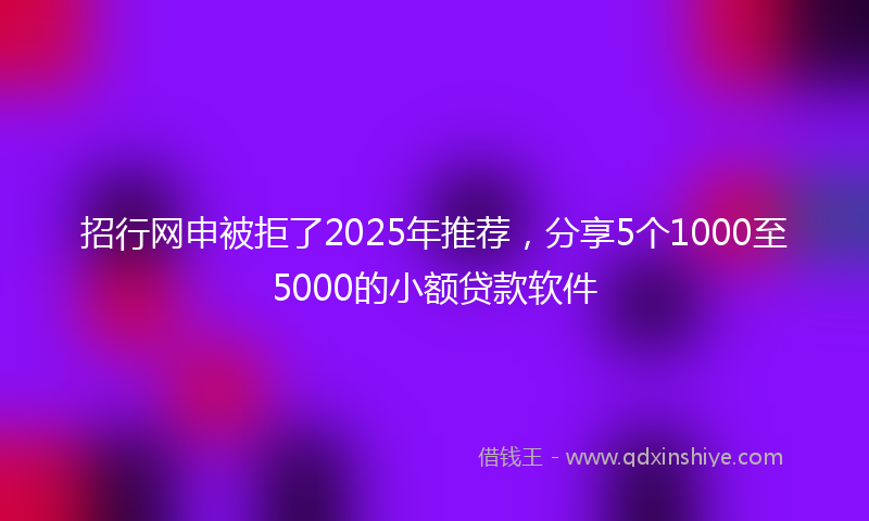 招行网申被拒了2025年推荐，分享5个1000至5000的小额贷款软件
