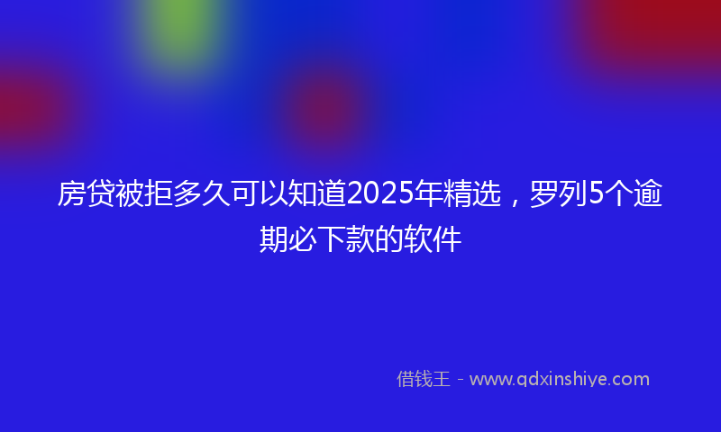 房贷被拒多久可以知道2025年精选，罗列5个逾期必下款的软件