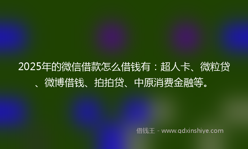 2025年的微信借款怎么借钱有：超人卡、微粒贷、微博借钱、拍拍贷、中原消费金融等。