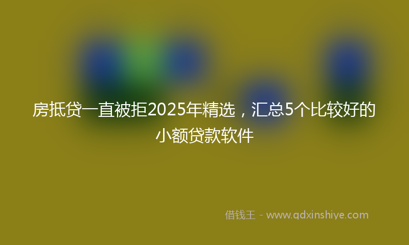 房抵贷一直被拒2025年精选，汇总5个比较好的小额贷款软件