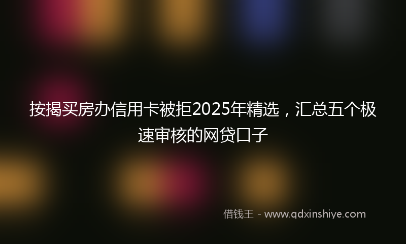 按揭买房办信用卡被拒2025年精选，汇总五个极速审核的网贷口子