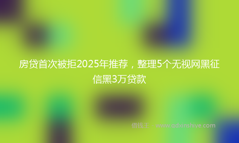 房贷首次被拒2025年推荐，整理5个无视网黑征信黑3万贷款