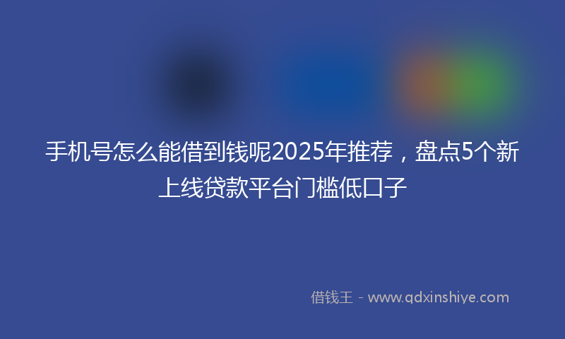 手机号怎么能借到钱呢2025年推荐，盘点5个新上线贷款平台门槛低口子