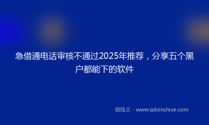 急借通电话审核不通过2025年推荐，分享五个黑户都能下的软件