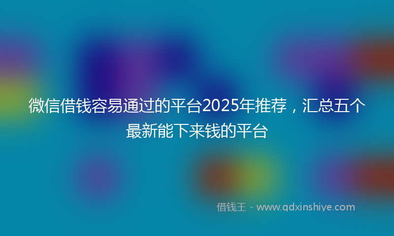 微信借钱容易通过的平台2025年推荐，汇总五个最新能下来钱的平台