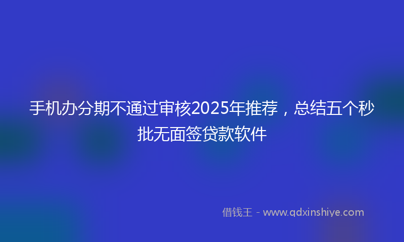 手机办分期不通过审核2025年推荐，总结五个秒批无面签贷款软件