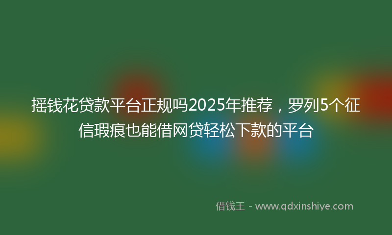 摇钱花贷款平台正规吗2025年推荐，罗列5个征信瑕疵也能借网贷轻松下款的平台