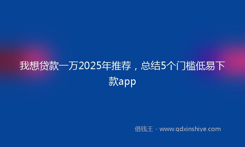 我想贷款一万2025年推荐，总结5个门槛低易下款app