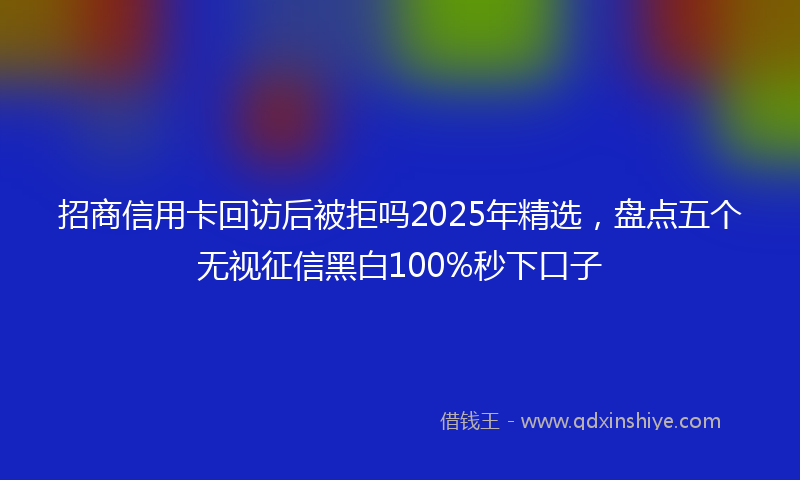 招商信用卡回访后被拒吗2025年精选，盘点五个无视征信黑白100%秒下口子