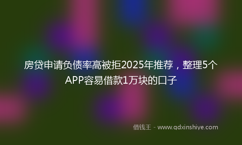 房贷申请负债率高被拒2025年推荐，整理5个APP容易借款1万块的口子