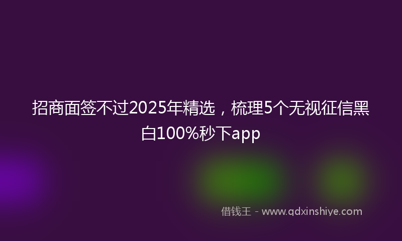 招商面签不过2025年精选，梳理5个无视征信黑白100%秒下app