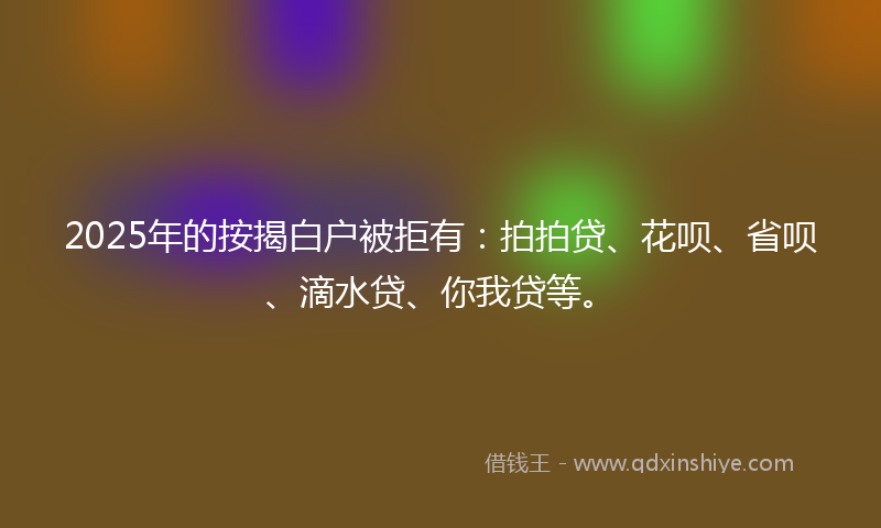 2025年的按揭白户被拒有：拍拍贷、花呗、省呗、滴水贷、你我贷等。