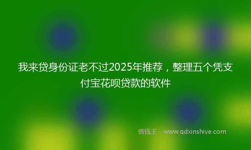 我来贷身份证老不过2025年推荐，整理五个凭支付宝花呗贷款的软件