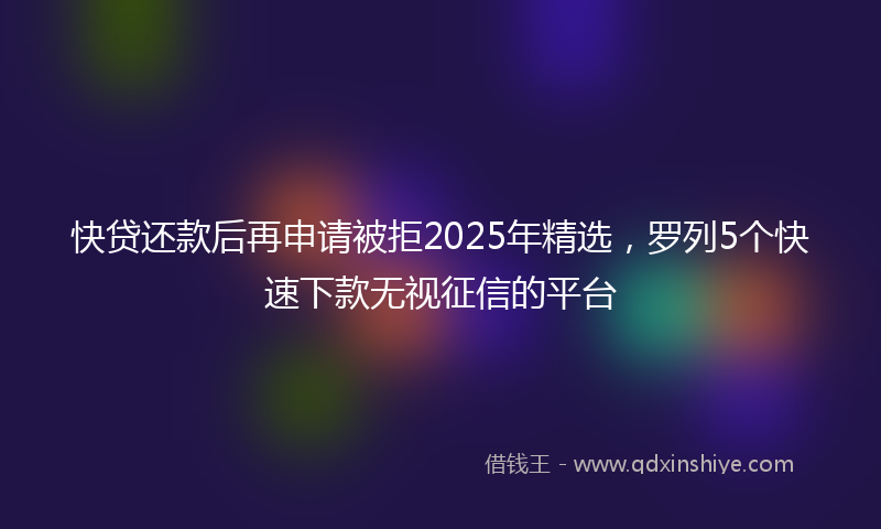 快贷还款后再申请被拒2025年精选，罗列5个快速下款无视征信的平台