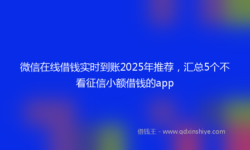 微信在线借钱实时到账2025年推荐，汇总5个不看征信小额借钱的app