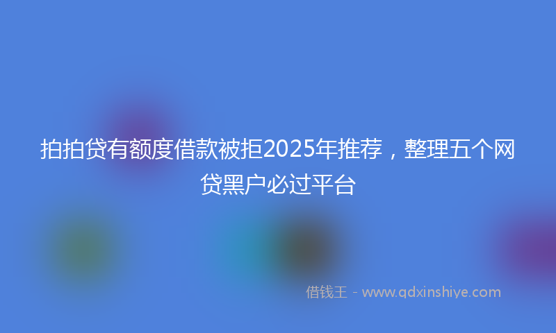 拍拍贷有额度借款被拒2025年推荐，整理五个网贷黑户必过平台