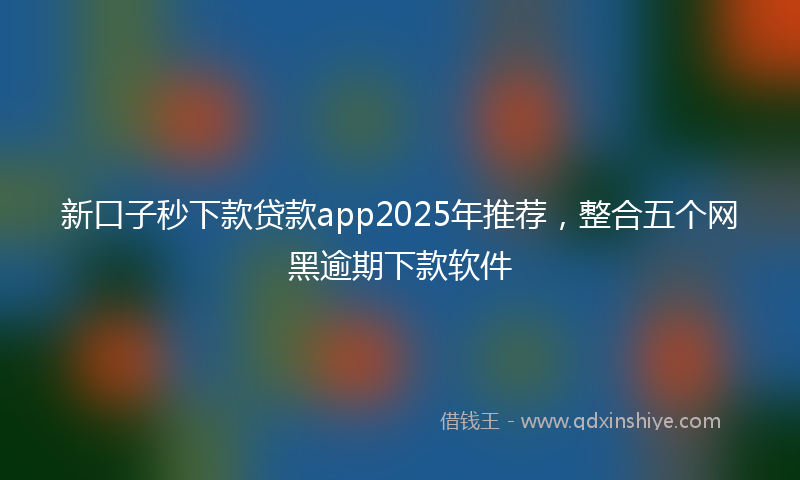 新口子秒下款贷款app2025年推荐，整合五个网黑逾期下款软件