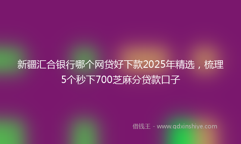新疆汇合银行哪个网贷好下款2025年精选，梳理5个秒下700芝麻分贷款口子