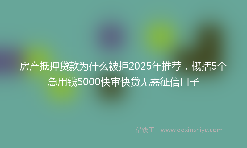 房产抵押贷款为什么被拒2025年推荐，概括5个急用钱5000快审快贷无需征信口子