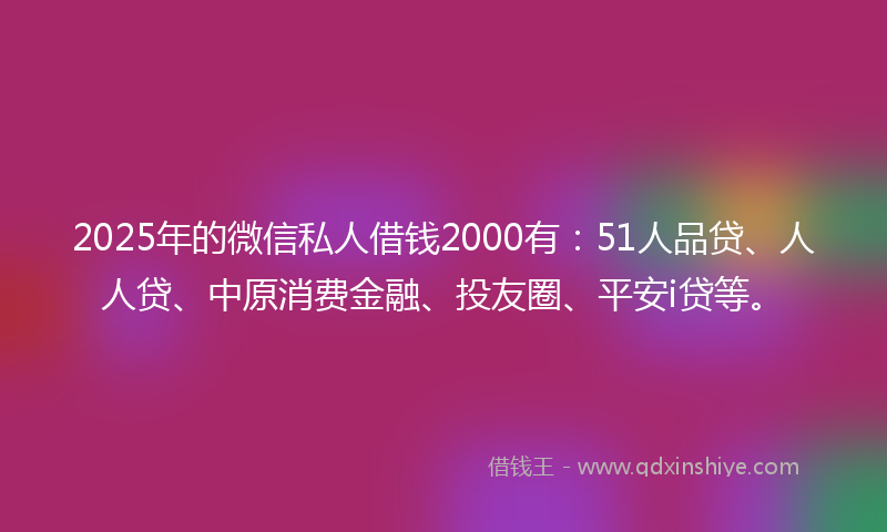 2025年的微信私人借钱2000有：51人品贷、人人贷、中原消费金融、投友圈、平安i贷等。