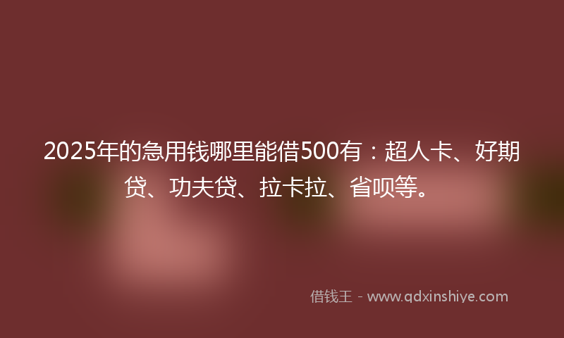 2025年的急用钱哪里能借500有：超人卡、好期贷、功夫贷、拉卡拉、省呗等。