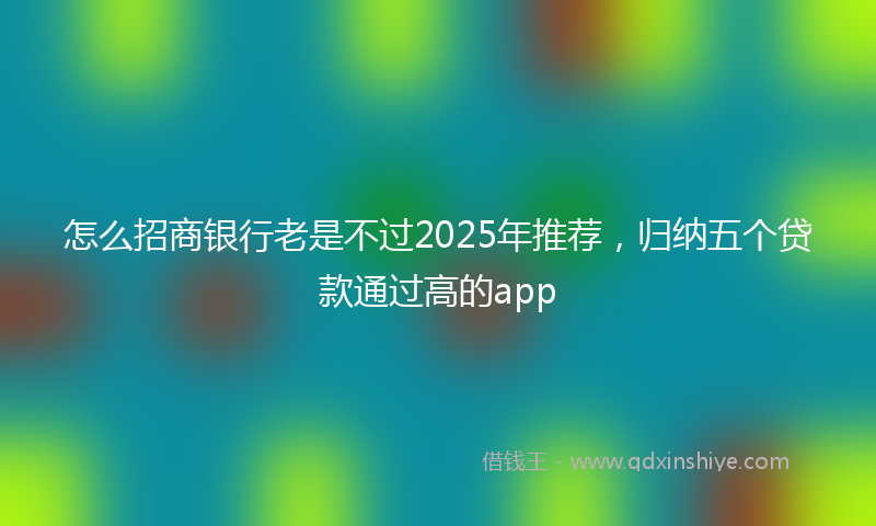 怎么招商银行老是不过2025年推荐，归纳五个贷款通过高的app