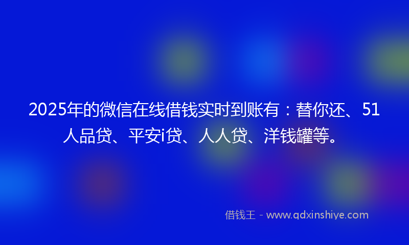 2025年的微信在线借钱实时到账有：替你还、51人品贷、平安i贷、人人贷、洋钱罐等。