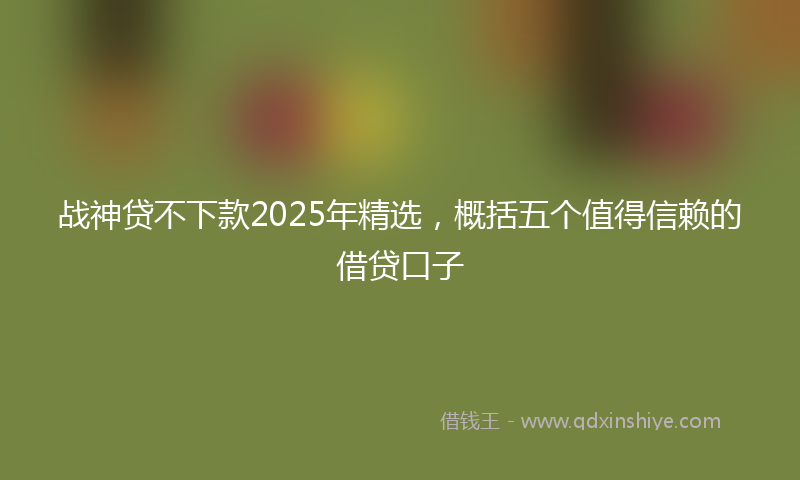 战神贷不下款2025年精选，概括五个值得信赖的借贷口子