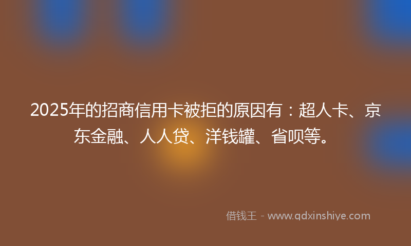 2025年的招商信用卡被拒的原因有：超人卡、京东金融、人人贷、洋钱罐、省呗等。