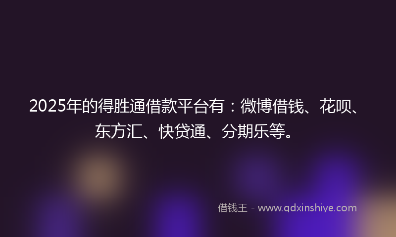 2025年的得胜通借款平台有：微博借钱、花呗、东方汇、快贷通、分期乐等。