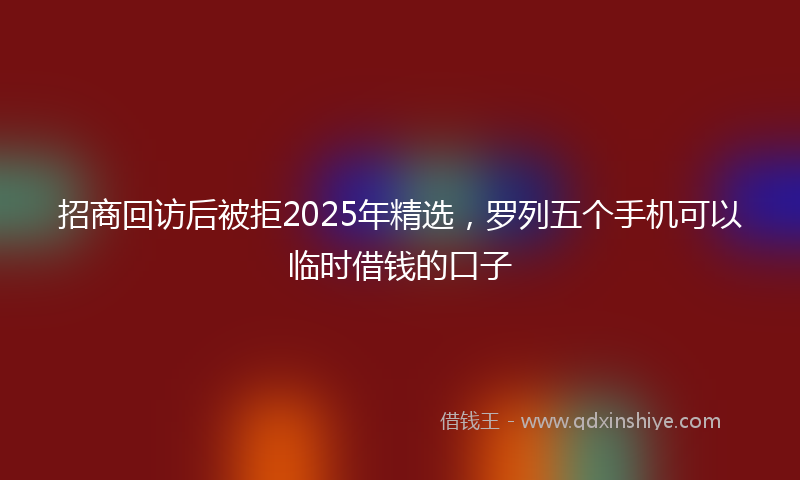 招商回访后被拒2025年精选，罗列五个手机可以临时借钱的口子