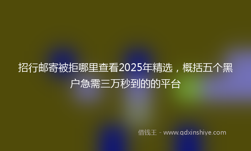 招行邮寄被拒哪里查看2025年精选，概括五个黑户急需三万秒到的的平台