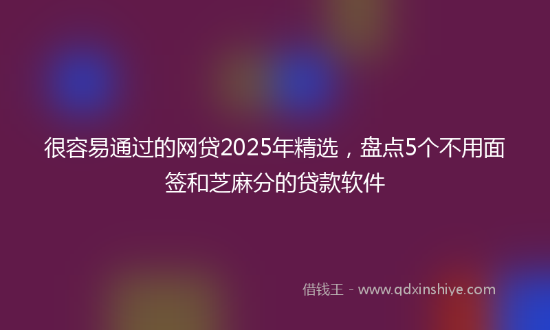 很容易通过的网贷2025年精选，盘点5个不用面签和芝麻分的贷款软件