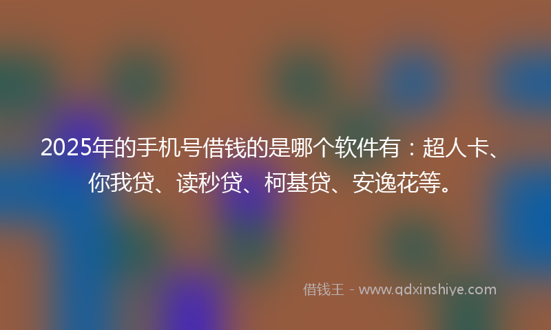 2025年的手机号借钱的是哪个软件有：超人卡、你我贷、读秒贷、柯基贷、安逸花等。