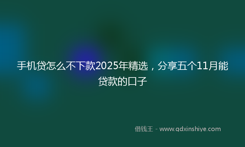 手机贷怎么不下款2025年精选，分享五个11月能贷款的口子