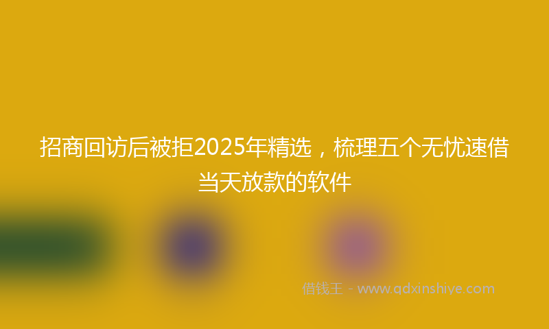 招商回访后被拒2025年精选，梳理五个无忧速借当天放款的软件