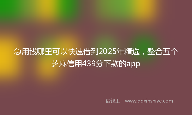 急用钱哪里可以快速借到2025年精选，整合五个芝麻信用439分下款的app
