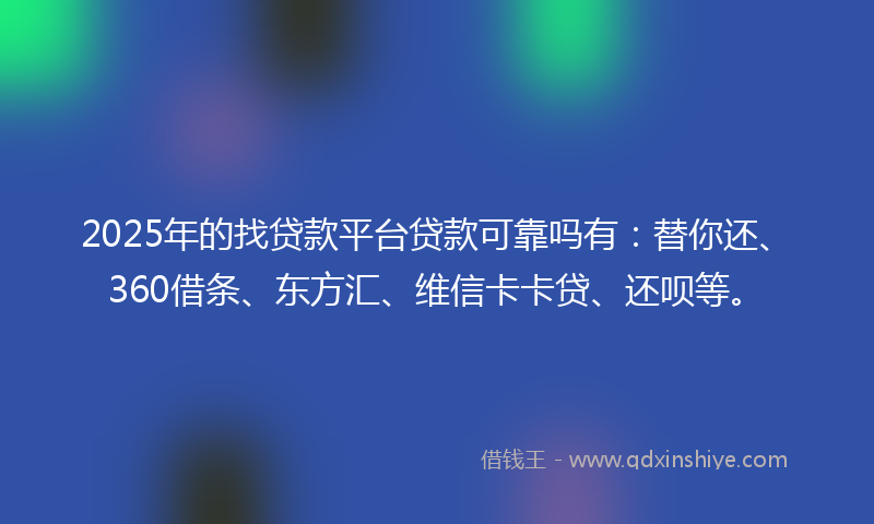 2025年的找贷款平台贷款可靠吗有：替你还、360借条、东方汇、维信卡卡贷、还呗等。