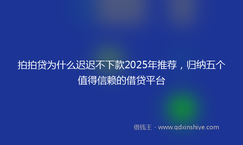 拍拍贷为什么迟迟不下款2025年推荐，归纳五个值得信赖的借贷平台