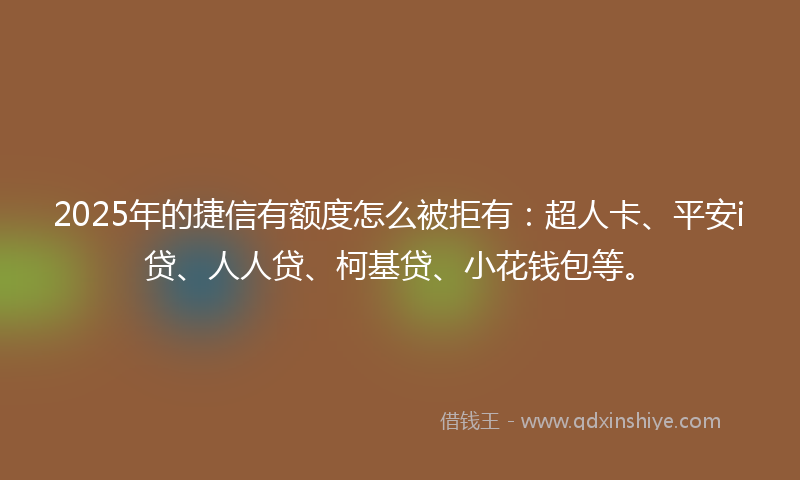 2025年的捷信有额度怎么被拒有：超人卡、平安i贷、人人贷、柯基贷、小花钱包等。