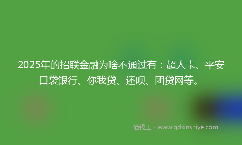 2025年的招联金融为啥不通过有：超人卡、平安口袋银行、你我贷、还呗、团贷网等。