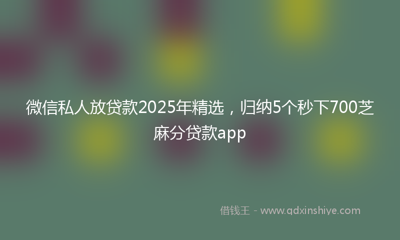 微信私人放贷款2025年精选，归纳5个秒下700芝麻分贷款app
