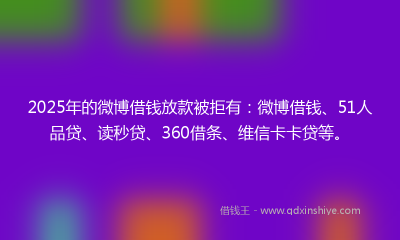 2025年的微博借钱放款被拒有：微博借钱、51人品贷、读秒贷、360借条、维信卡卡贷等。