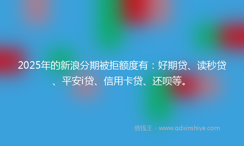 2025年的新浪分期被拒额度有：好期贷、读秒贷、平安i贷、信用卡贷、还呗等。