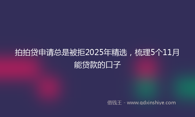 拍拍贷申请总是被拒2025年精选，梳理5个11月能贷款的口子