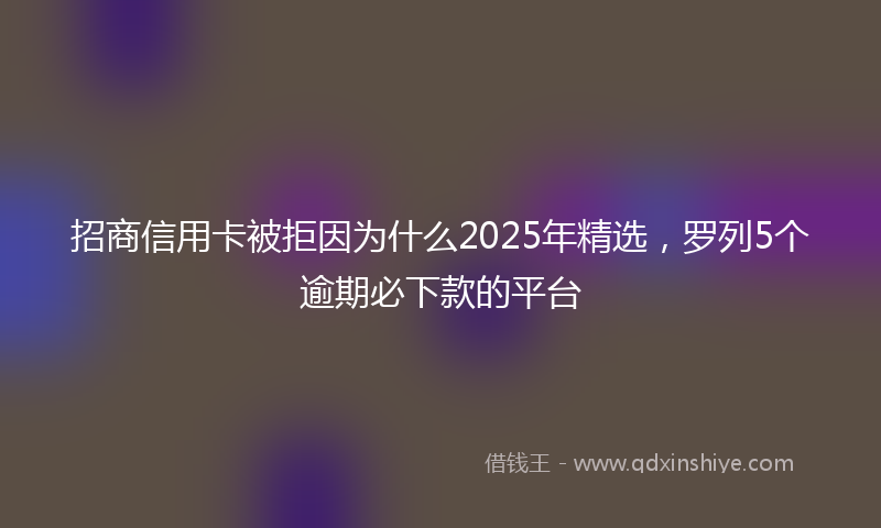 招商信用卡被拒因为什么2025年精选，罗列5个逾期必下款的平台